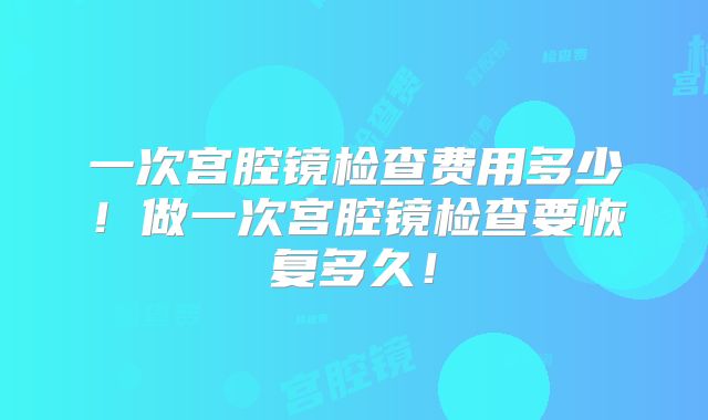 一次宫腔镜检查费用多少！做一次宫腔镜检查要恢复多久！