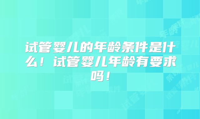 试管婴儿的年龄条件是什么!试管婴儿年龄有要求吗!