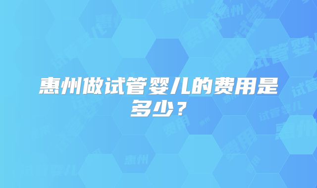 惠州做试管婴儿的费用是多少？