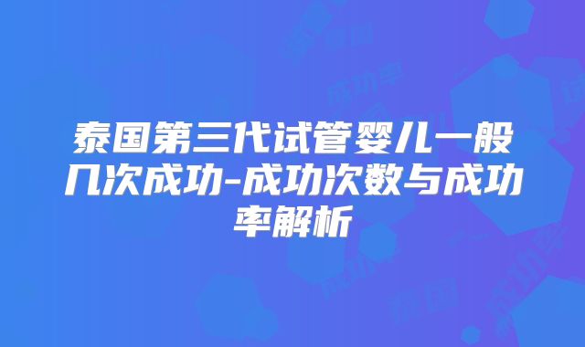 泰国第三代试管婴儿一般几次成功-成功次数与成功率解析