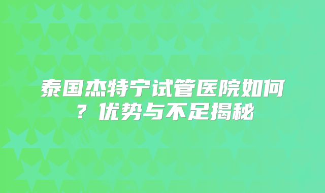 泰国杰特宁试管医院如何？优势与不足揭秘