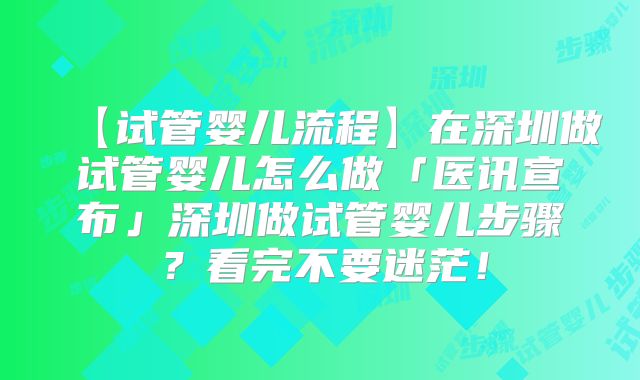 【试管婴儿流程】在深圳做试管婴儿怎么做「医讯宣布」深圳做试管婴儿步骤？看完不要迷茫！