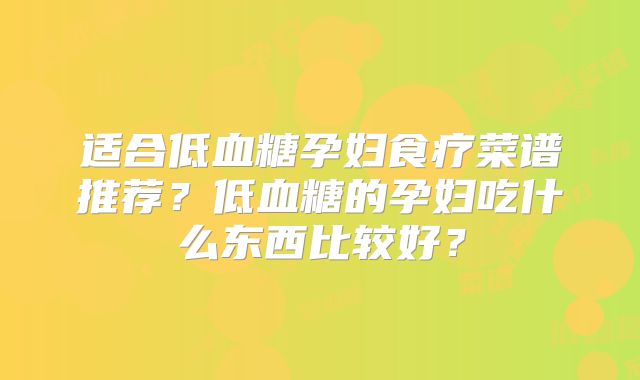 适合低血糖孕妇食疗菜谱推荐？低血糖的孕妇吃什么东西比较好？