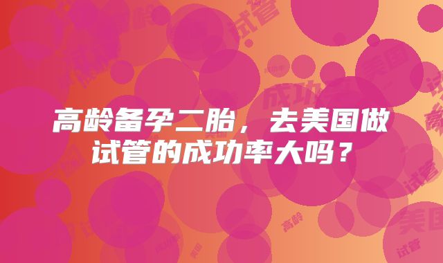 高龄备孕二胎，去美国做试管的成功率大吗？