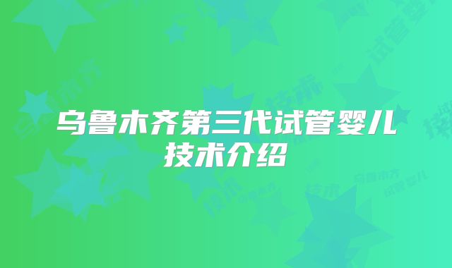 乌鲁木齐第三代试管婴儿技术介绍