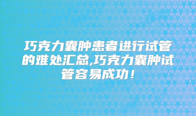巧克力囊肿患者进行试管的难处汇总,巧克力囊肿试管容易成功！