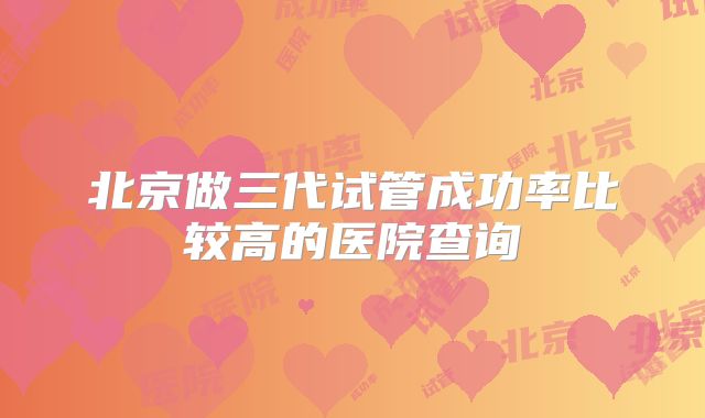 北京做三代试管成功率比较高的医院查询