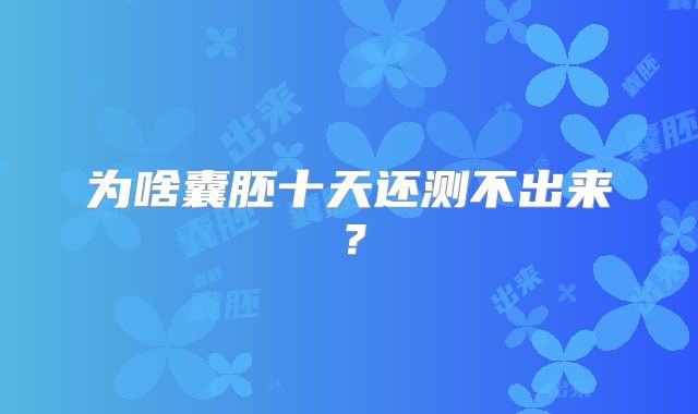 为啥囊胚十天还测不出来？