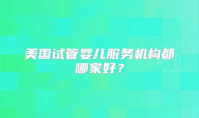 美国试管婴儿服务机构都哪家好？