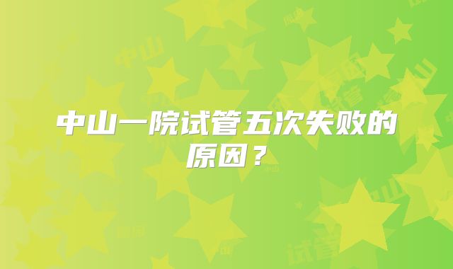 中山一院试管五次失败的原因？