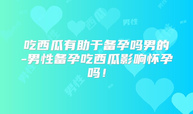 吃西瓜有助于备孕吗男的-男性备孕吃西瓜影响怀孕吗！