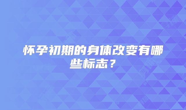 怀孕初期的身体改变有哪些标志？