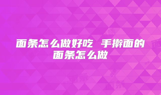 面条怎么做好吃 手擀面的面条怎么做