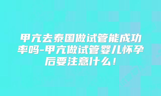 甲亢去泰国做试管能成功率吗-甲亢做试管婴儿怀孕后要注意什么！