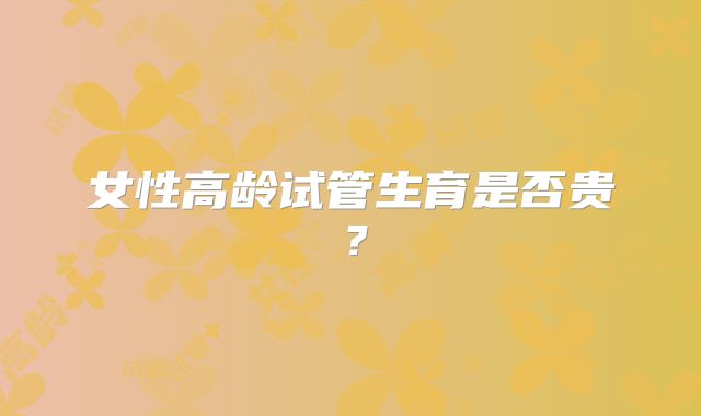女性高龄试管生育是否贵？