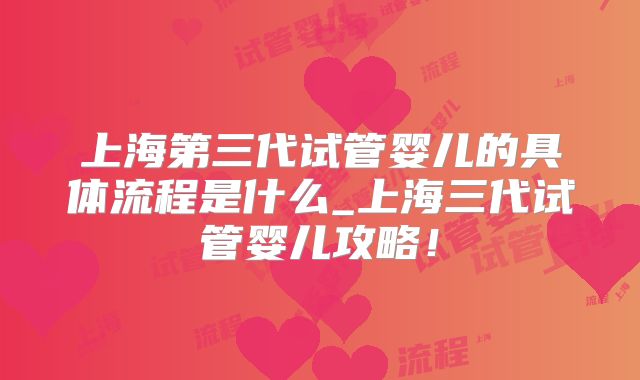 上海第三代试管婴儿的具体流程是什么_上海三代试管婴儿攻略!