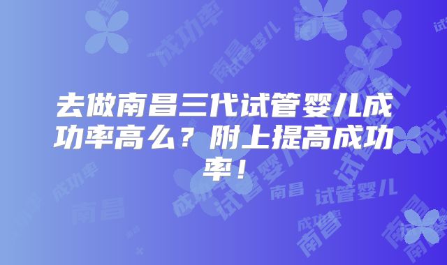 去做南昌三代试管婴儿成功率高么?附上提高成功率!