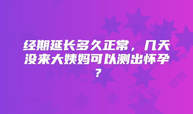经期延长多久正常，几天没来大姨妈可以测出怀孕？