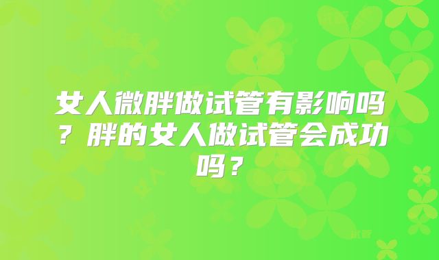 女人微胖做试管有影响吗？胖的女人做试管会成功吗？