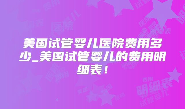 美国试管婴儿医院费用多少_美国试管婴儿的费用明细表！