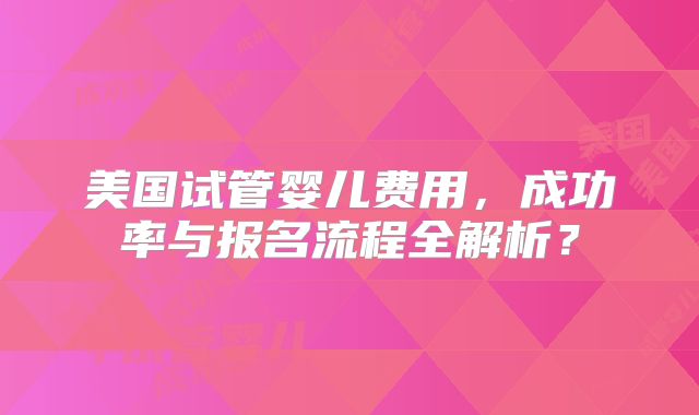 美国试管婴儿费用，成功率与报名流程全解析？