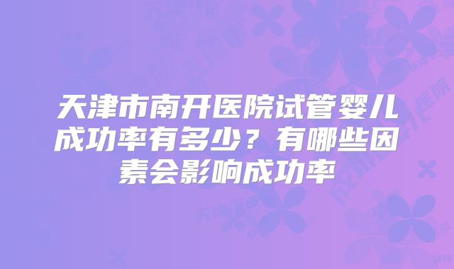 天津市南开医院试管婴儿成功率有多少?有哪些因素会影响成功率