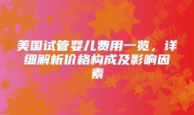 美国试管婴儿费用一览，详细解析价格构成及影响因素