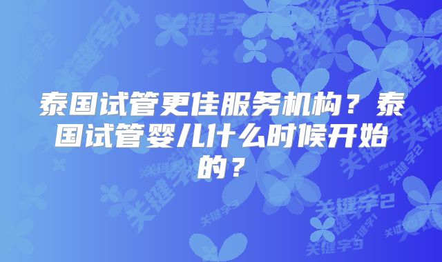 泰国试管更佳服务机构？泰国试管婴儿什么时候开始的？