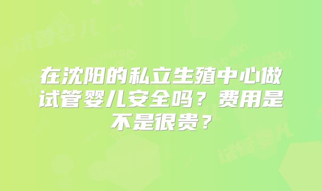 在沈阳的私立生殖中心做试管婴儿安全吗？费用是不是很贵？