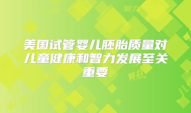 美国试管婴儿胚胎质量对儿童健康和智力发展至关重要