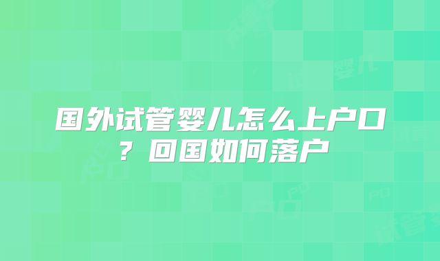 国外试管婴儿怎么上户口?回国如何落户