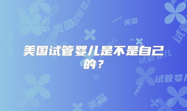 美国试管婴儿是不是自己的？