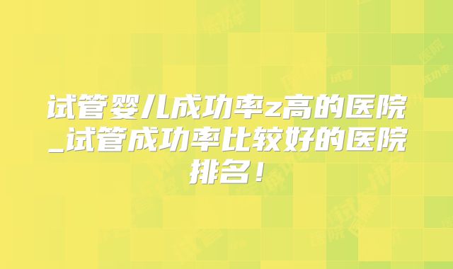 试管婴儿成功率z高的医院_试管成功率比较好的医院排名!