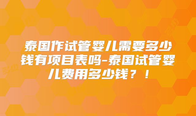 泰国作试管婴儿需要多少钱有项目表吗-泰国试管婴儿费用多少钱？！