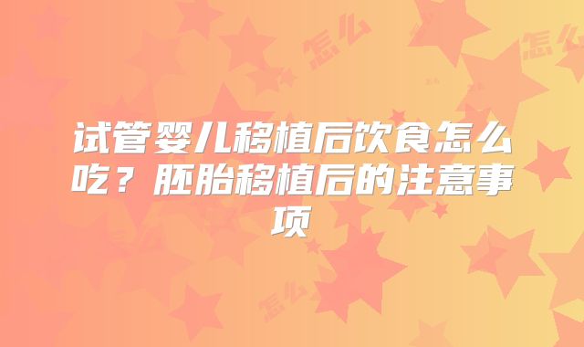 试管婴儿移植后饮食怎么吃?胚胎移植后的注意事项