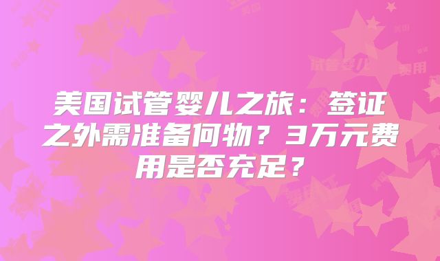 美国试管婴儿之旅：签证之外需准备何物？3万元费用是否充足？
