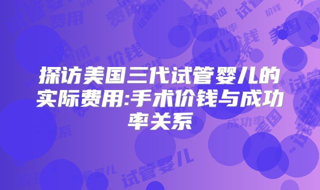 探访美国三代试管婴儿的实际费用:手术价钱与成功率关系