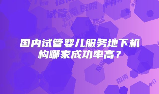 国内试管婴儿服务地下机构哪家成功率高？