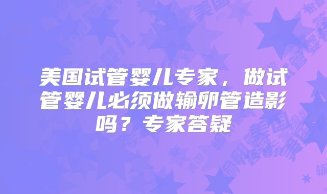 美国试管婴儿专家，做试管婴儿必须做输卵管造影吗？专家答疑