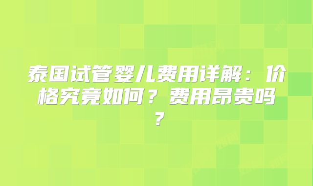 泰国试管婴儿费用详解：价格究竟如何？费用昂贵吗？