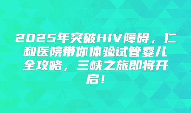2025年突破HIV障碍,仁和医院带你体验试管婴儿全攻略,三峡之旅即将开启!