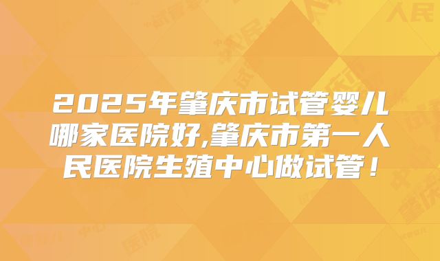 2025年肇庆市试管婴儿哪家医院好,肇庆市第一人民医院生殖中心做试管！