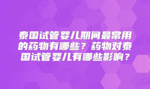 泰国试管婴儿期间最常用的药物有哪些？药物对泰国试管婴儿有哪些影响？