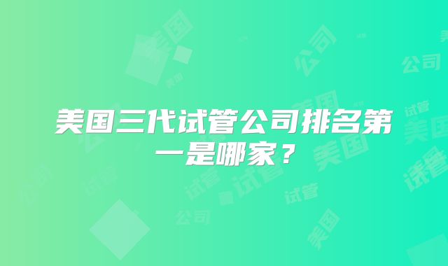 美国三代试管公司排名第一是哪家?