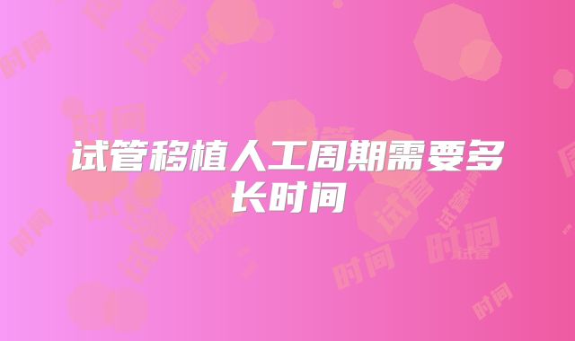 试管移植人工周期需要多长时间