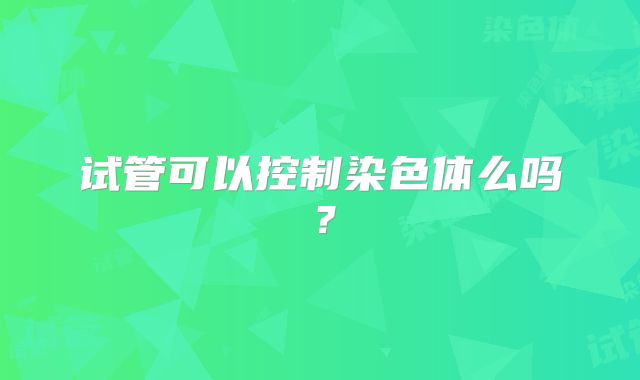 试管可以控制染色体么吗?