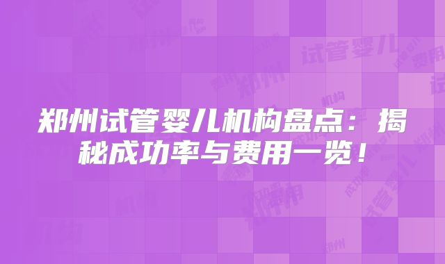 郑州试管婴儿机构盘点:揭秘成功率与费用一览!