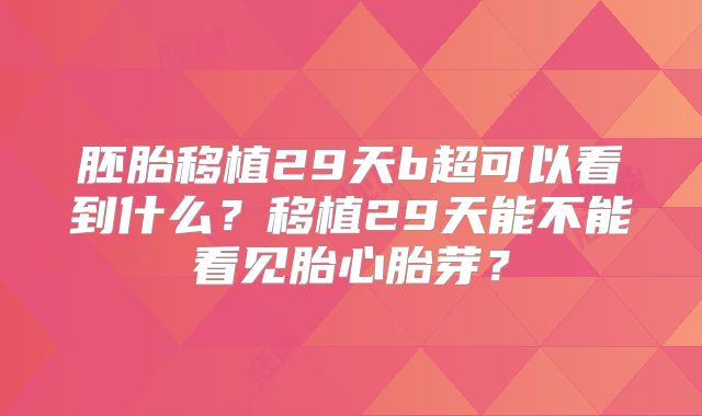 胚胎移植29天b超可以看到什么？移植29天能不能看见胎心胎芽？