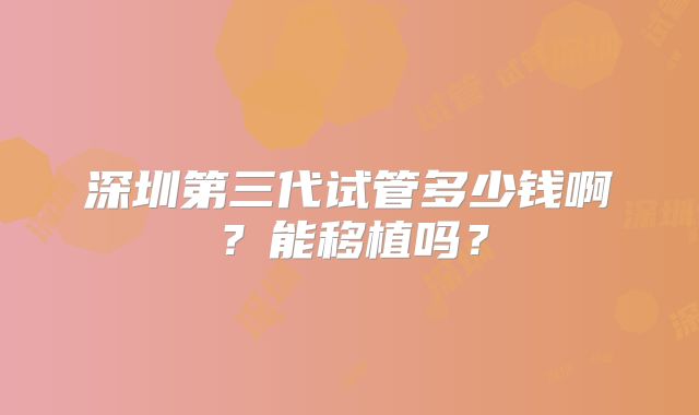 深圳第三代试管多少钱啊？能移植吗？