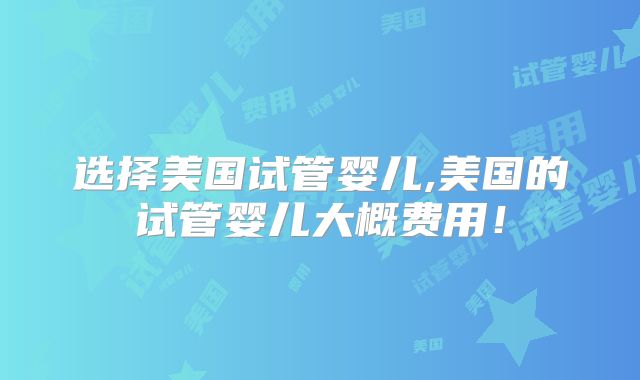 选择美国试管婴儿,美国的试管婴儿大概费用！